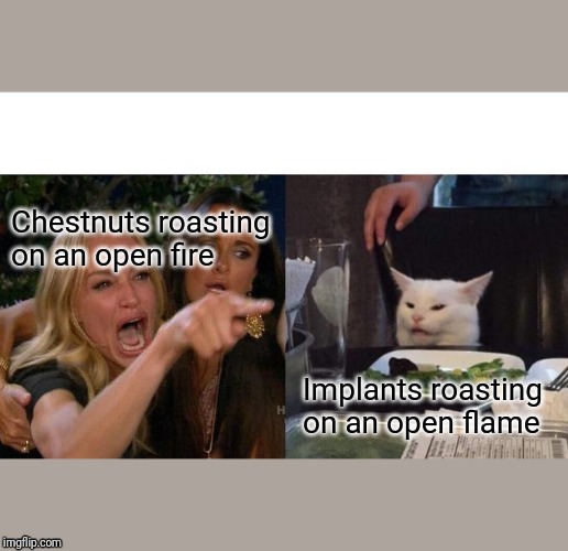 Woman Yelling At Cat | Chestnuts roasting on an open fire; Implants roasting on an open flame | image tagged in memes,woman yelling at cat | made w/ Imgflip meme maker