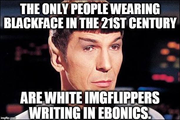 Condescending Spock | THE ONLY PEOPLE WEARING BLACKFACE IN THE 21ST CENTURY ARE WHITE IMGFLIPPERS WRITING IN EBONICS. | image tagged in condescending spock | made w/ Imgflip meme maker