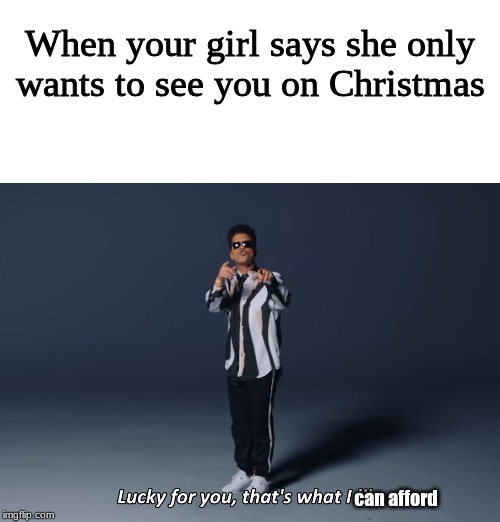 Lucky for you | When your girl says she only wants to see you on Christmas; can afford | image tagged in memes | made w/ Imgflip meme maker