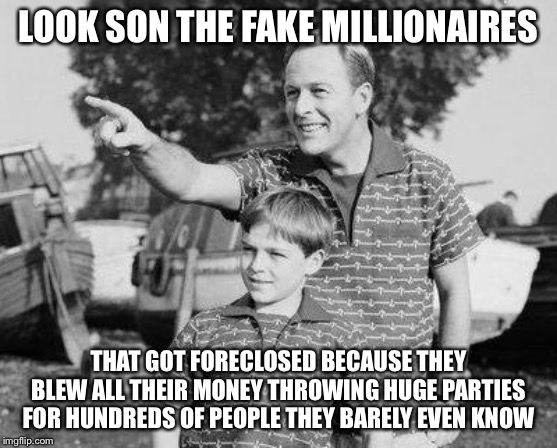 Look Son | LOOK SON THE FAKE MILLIONAIRES; THAT GOT FORECLOSED BECAUSE THEY BLEW ALL THEIR MONEY THROWING HUGE PARTIES FOR HUNDREDS OF PEOPLE THEY BARELY EVEN KNOW | image tagged in memes,look son | made w/ Imgflip meme maker