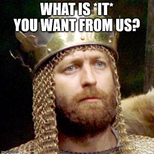 King Arthur | WHAT IS *IT* YOU WANT FROM US? | image tagged in king arthur | made w/ Imgflip meme maker