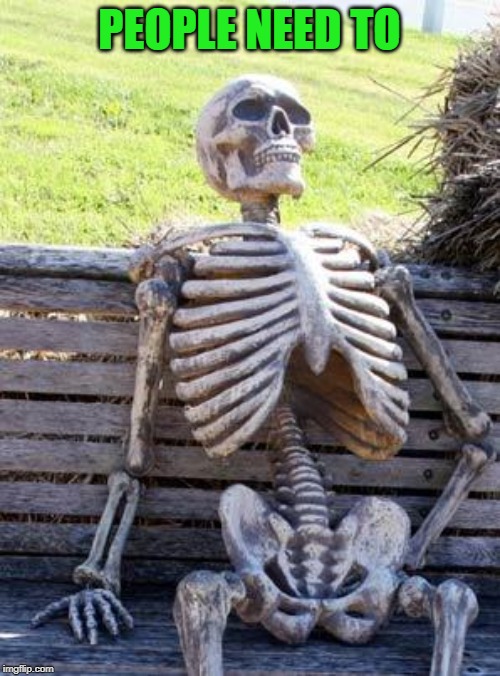 Waiting Skeleton Meme | PEOPLE NEED TO | image tagged in memes,waiting skeleton | made w/ Imgflip meme maker