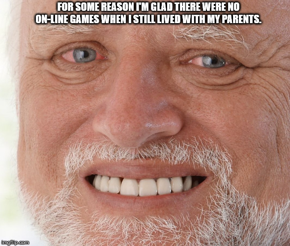 Hide the Pain Harold | FOR SOME REASON I'M GLAD THERE WERE NO ON-LINE GAMES WHEN I STILL LIVED WITH MY PARENTS. | image tagged in hide the pain harold | made w/ Imgflip meme maker