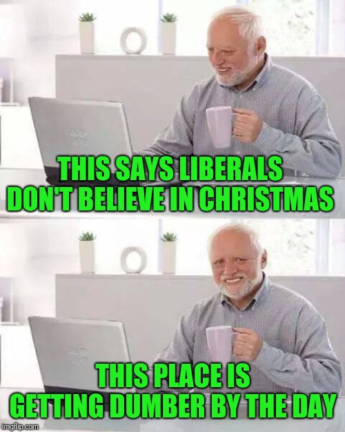 Hide the Pain Harold Meme | THIS SAYS LIBERALS DON'T BELIEVE IN CHRISTMAS THIS PLACE IS GETTING DUMBER BY THE DAY | image tagged in memes,hide the pain harold | made w/ Imgflip meme maker