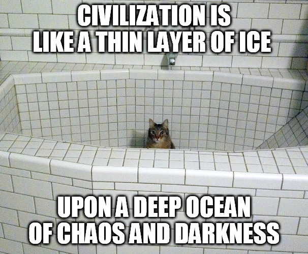 Nihilist Empty Bath Cat | CIVILIZATION IS LIKE A THIN LAYER OF ICE; UPON A DEEP OCEAN OF CHAOS AND DARKNESS | image tagged in nihilist empty bath cat | made w/ Imgflip meme maker