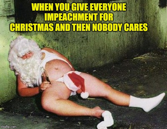 Articles of impeachment!? You don't need no stinkin articles! | WHEN YOU GIVE EVERYONE IMPEACHMENT FOR CHRISTMAS AND THEN NOBODY CARES | image tagged in drunk santa,trump impeachment,christmas,democrats,derp,political meme | made w/ Imgflip meme maker