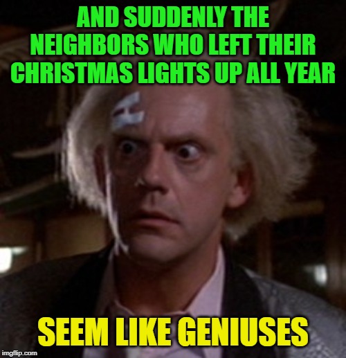 For Real | AND SUDDENLY THE NEIGHBORS WHO LEFT THEIR CHRISTMAS LIGHTS UP ALL YEAR; SEEM LIKE GENIUSES | image tagged in doc brown genius idea | made w/ Imgflip meme maker