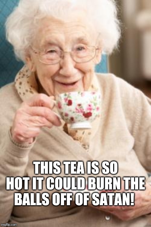 Hella Burnin | THIS TEA IS SO HOT IT COULD BURN THE BALLS OFF OF SATAN! | image tagged in old lady drinking tea,burn,tea,funny,hot | made w/ Imgflip meme maker