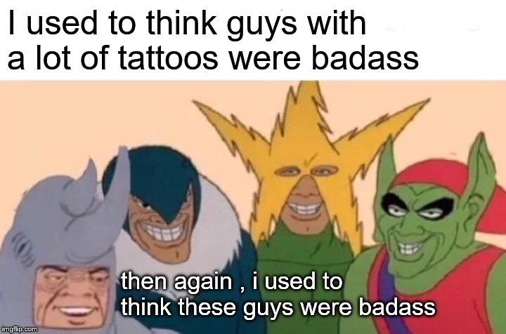 Me And The Boys | I used to think guys with a lot of tattoos were badass; then again , i used to think these guys were badass | image tagged in memes,me and the boys | made w/ Imgflip meme maker