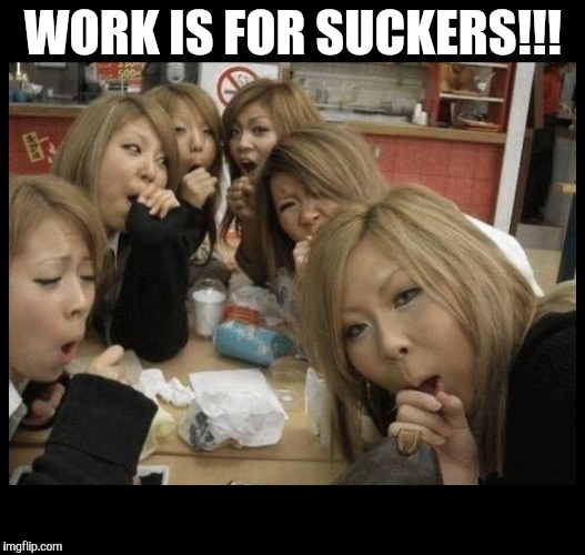 context is everything | WORK IS FOR SUCKERS!!! | image tagged in context is everything | made w/ Imgflip meme maker