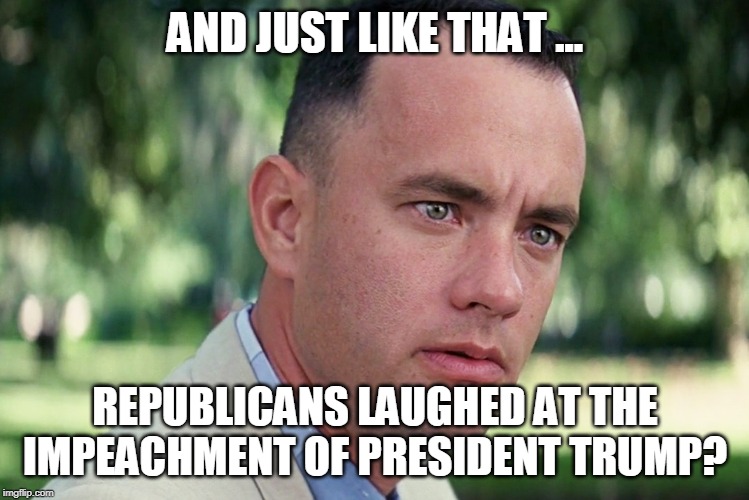 Sure 'nuff.  Republicans laughing at Democrats for handing Trump a 2nd term. | AND JUST LIKE THAT ... REPUBLICANS LAUGHED AT THE IMPEACHMENT OF PRESIDENT TRUMP? | image tagged in memes,and just like that,donald trump | made w/ Imgflip meme maker