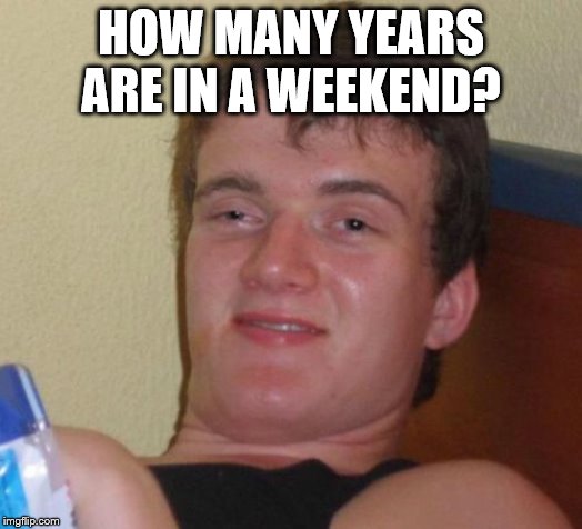 10 Guy Meme | HOW MANY YEARS ARE IN A WEEKEND? | image tagged in 10 guy,oh wow are you actually reading these tags,stop reading the tags,y u no,stop it,and then i said obama | made w/ Imgflip meme maker