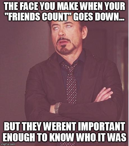 Face You Make Robert Downey Jr | THE FACE YOU MAKE WHEN YOUR "FRIENDS COUNT" GOES DOWN... BUT THEY WERENT IMPORTANT ENOUGH TO KNOW WHO IT WAS | image tagged in memes,face you make robert downey jr | made w/ Imgflip meme maker