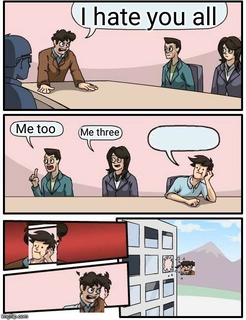Boardroom Meeting Suggestion | I hate you all; Me too; Me three | image tagged in memes,boardroom meeting suggestion | made w/ Imgflip meme maker