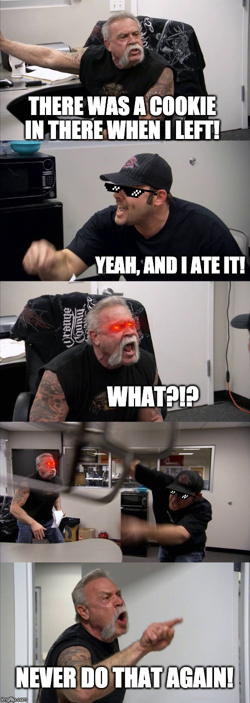American Chopper Argument | THERE WAS A COOKIE IN THERE WHEN I LEFT! YEAH, AND I ATE IT! WHAT?!? NEVER DO THAT AGAIN! | image tagged in memes,american chopper argument | made w/ Imgflip meme maker