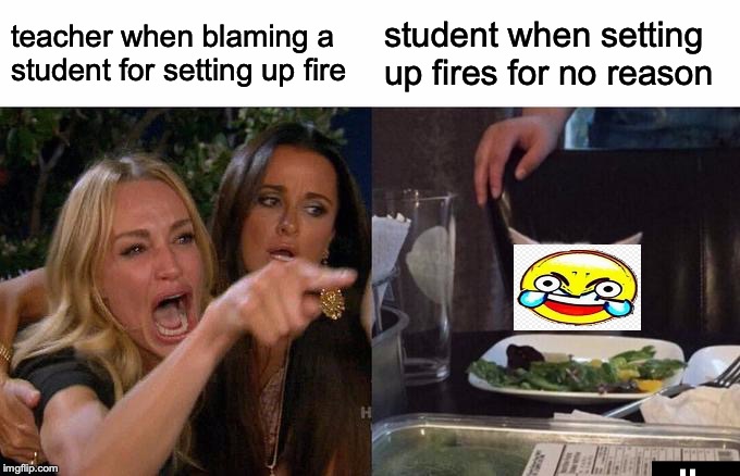 Woman Yelling At Cat Meme | teacher when blaming a student for setting up fire; student when setting up fires for no reason | image tagged in memes,woman yelling at cat | made w/ Imgflip meme maker