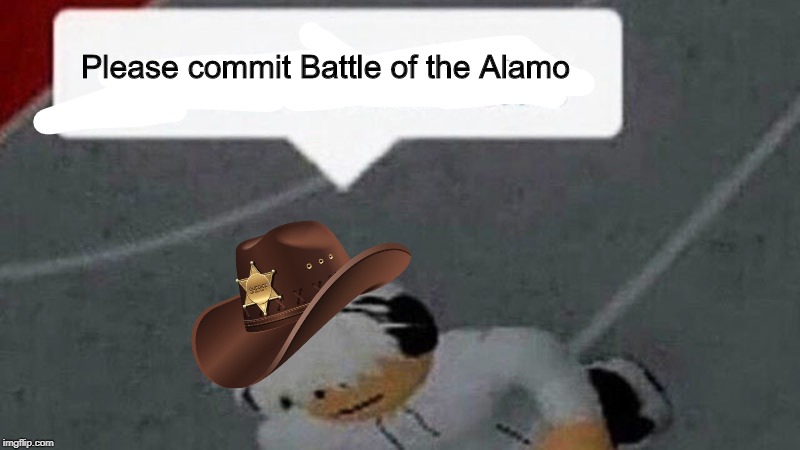 Go commit X | Please commit Battle of the Alamo | image tagged in go commit x | made w/ Imgflip meme maker