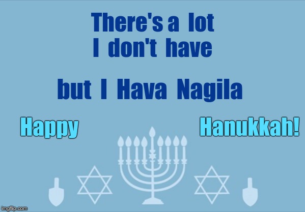 Happy Hanukkah!  Hava Nagila! | There's a  lot
I  don't  have; but  I  Hava  Nagila; Happy                              Hanukkah! | image tagged in memes,hanukkah,hava nagila,rick75230,judaism | made w/ Imgflip meme maker