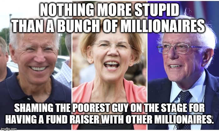 Are these idiots from Muppet central casting ? | NOTHING MORE STUPID THAN A BUNCH OF MILLIONAIRES; SHAMING THE POOREST GUY ON THE STAGE FOR HAVING A FUND RAISER WITH OTHER MILLIONAIRES. | image tagged in 2020 elections,democrats,elizabeth warren,joe biden,bernie sanders | made w/ Imgflip meme maker