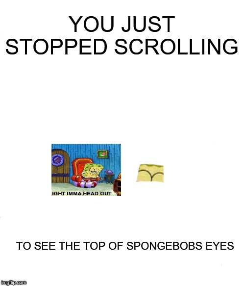 Spongebob Ight Imma Head Out Meme | YOU JUST STOPPED SCROLLING; TO SEE THE TOP OF SPONGEBOBS EYES | image tagged in memes,spongebob ight imma head out | made w/ Imgflip meme maker