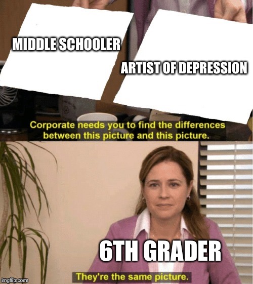 They're The Same Picture | MIDDLE SCHOOLER; ARTIST OF DEPRESSION; 6TH GRADER | image tagged in office same picture | made w/ Imgflip meme maker