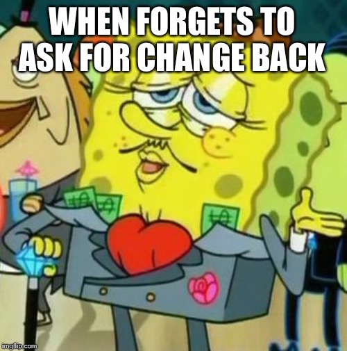 Spongebob rich | WHEN FORGETS TO ASK FOR CHANGE BACK | image tagged in spongebob rich | made w/ Imgflip meme maker