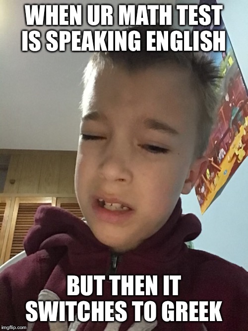 Maths... | WHEN UR MATH TEST IS SPEAKING ENGLISH; BUT THEN IT SWITCHES TO GREEK | image tagged in funny | made w/ Imgflip meme maker