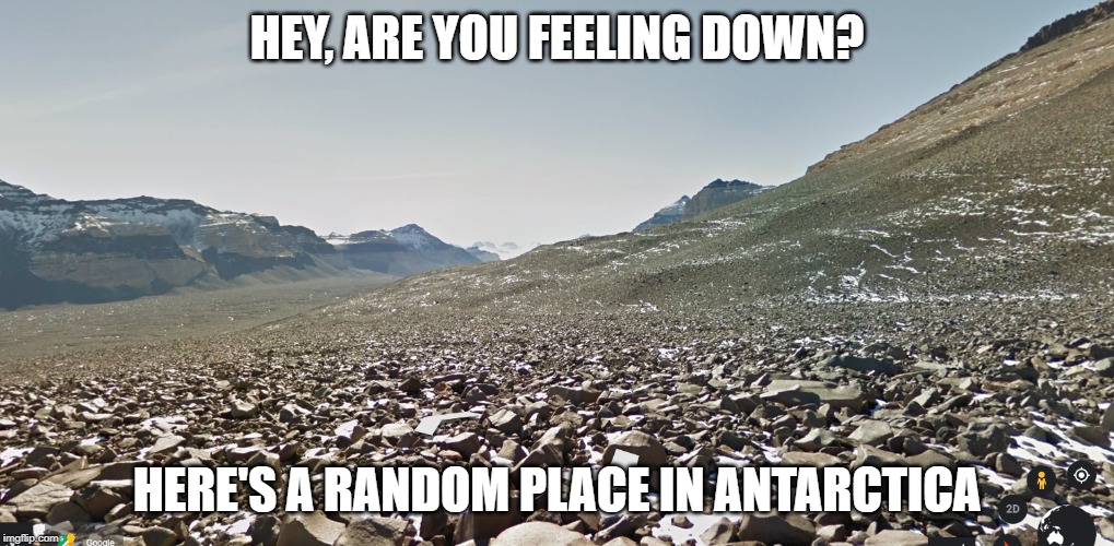 You feeling better now? | HEY, ARE YOU FEELING DOWN? HERE'S A RANDOM PLACE IN ANTARCTICA | image tagged in idk | made w/ Imgflip meme maker