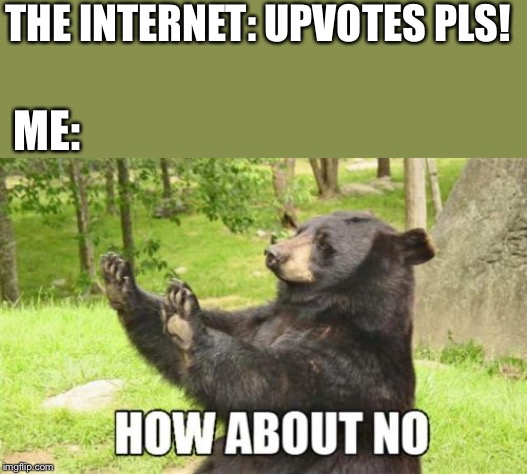 How About No Bear Meme | THE INTERNET: UPVOTES PLS! ME: | image tagged in memes,how about no bear | made w/ Imgflip meme maker