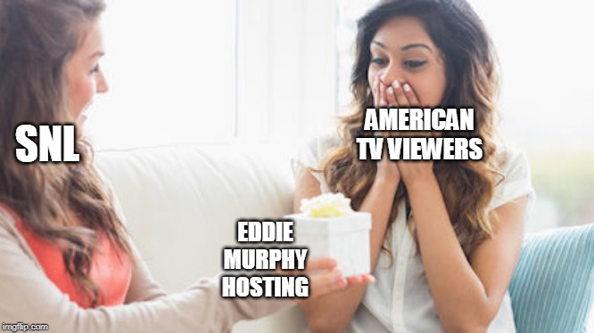 Giving a gift | AMERICAN TV VIEWERS; SNL; EDDIE MURPHY HOSTING | image tagged in giving a gift | made w/ Imgflip meme maker