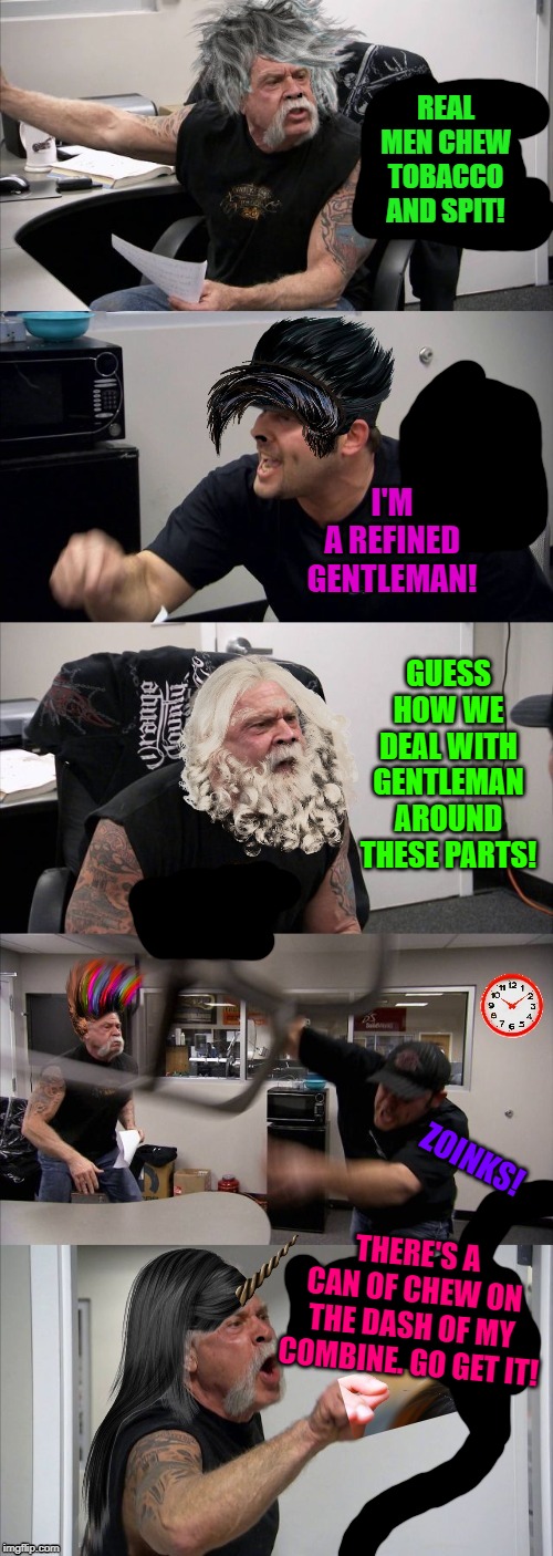 1 Hair | REAL MEN CHEW TOBACCO AND SPIT! I'M A REFINED GENTLEMAN! GUESS HOW WE DEAL WITH GENTLEMAN AROUND THESE PARTS! ZOINKS! THERE'S A CAN OF CHEW ON THE DASH OF MY COMBINE. GO GET IT! | image tagged in 1 hair | made w/ Imgflip meme maker