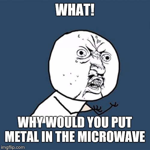 Y U No | WHAT! WHY WOULD YOU PUT METAL IN THE MICROWAVE | image tagged in memes,y u no | made w/ Imgflip meme maker