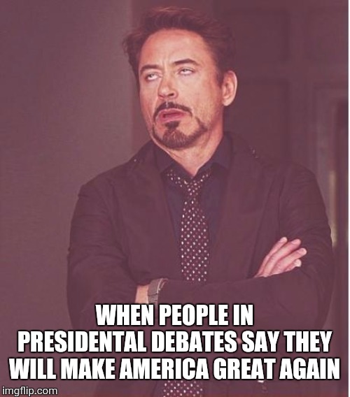 Face You Make Robert Downey Jr Meme | WHEN PEOPLE IN PRESIDENTAL DEBATES SAY THEY WILL MAKE AMERICA GREAT AGAIN | image tagged in memes,face you make robert downey jr | made w/ Imgflip meme maker