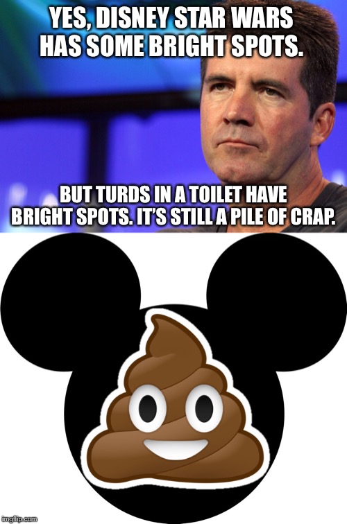 Simon Cowell’s take on Disney Star Wars | YES, DISNEY STAR WARS HAS SOME BRIGHT SPOTS. BUT TURDS IN A TOILET HAVE BRIGHT SPOTS. IT’S STILL A PILE OF CRAP. | image tagged in simon cowell,memes,disney killed star wars,movie,poop,toilet humor | made w/ Imgflip meme maker