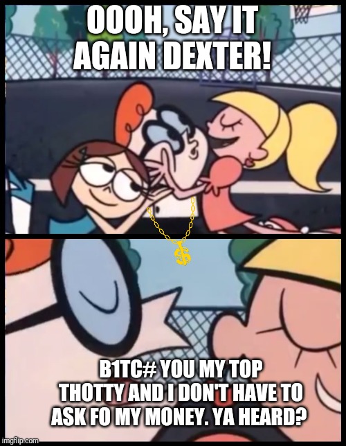 Say it Again, Dexter | OOOH, SAY IT AGAIN DEXTER! B1TC# YOU MY TOP THOTTY AND I DON'T HAVE TO ASK FO MY MONEY. YA HEARD? | image tagged in memes,say it again dexter,wheres my money,lol | made w/ Imgflip meme maker