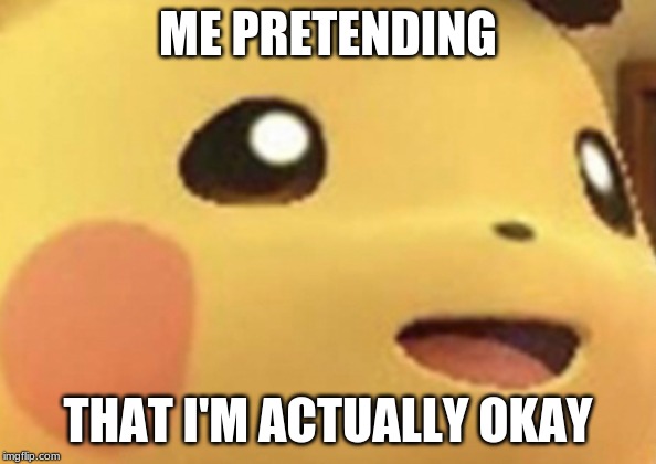 Questioning Pikachu | ME PRETENDING; THAT I'M ACTUALLY OKAY | image tagged in questioning pikachu | made w/ Imgflip meme maker