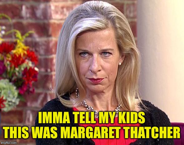 Imma tell my kids | IMMA TELL MY KIDS THIS WAS MARGARET THATCHER | image tagged in katie hopkins | made w/ Imgflip meme maker