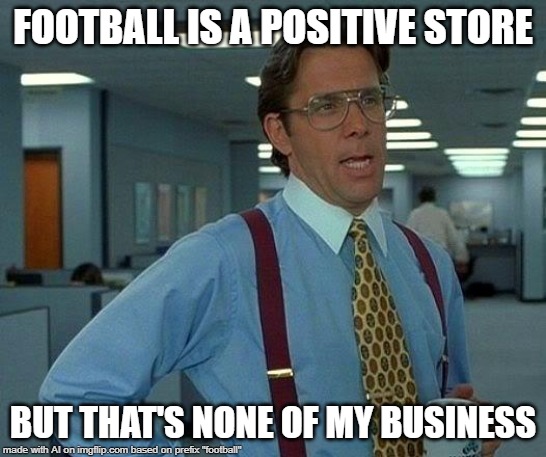 Football | FOOTBALL IS A POSITIVE STORE; BUT THAT'S NONE OF MY BUSINESS | image tagged in memes,that would be great | made w/ Imgflip meme maker