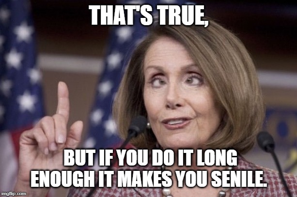Crazy Lady. | THAT'S TRUE, BUT IF YOU DO IT LONG ENOUGH IT MAKES YOU SENILE. | image tagged in dementia | made w/ Imgflip meme maker