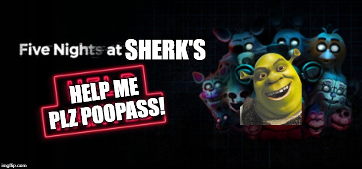 Five Nights At Sherk's Help Wanted | SHERK'S; HELP ME PLZ POOPASS! | image tagged in five nights at freddys | made w/ Imgflip meme maker