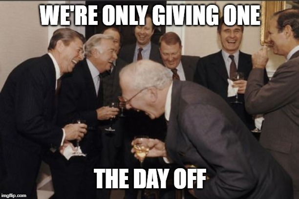 Laughing Men In Suits Meme | WE'RE ONLY GIVING ONE THE DAY OFF | image tagged in memes,laughing men in suits | made w/ Imgflip meme maker