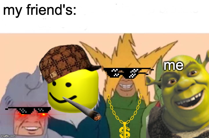 me and da boys | my friend's:; me | image tagged in memes,me and the boys | made w/ Imgflip meme maker