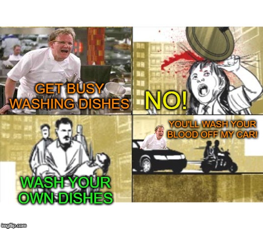 the helper | NO! GET BUSY WASHING DISHES; YOU'LL WASH YOUR BLOOD OFF MY CAR! WASH YOUR OWN DISHES | image tagged in rage chef,dirty dishes,restaurant,work sucks | made w/ Imgflip meme maker