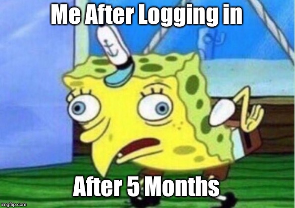 Mocking Spongebob | Me After Logging in; After 5 Months | image tagged in memes,mocking spongebob | made w/ Imgflip meme maker