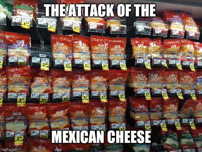 THE ATTACK OF THE; MEXICAN CHEESE | image tagged in mexican food,cheese time | made w/ Imgflip meme maker