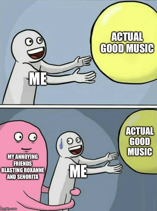 Listen, Just PLEASE PLAY IT A MINIMUM | ACTUAL GOOD MUSIC; ME; ACTUAL GOOD MUSIC; MY ANNOYING FRIENDS BLASTING ROXANNE AND SENORITA; ME | image tagged in memes,running away balloon | made w/ Imgflip meme maker