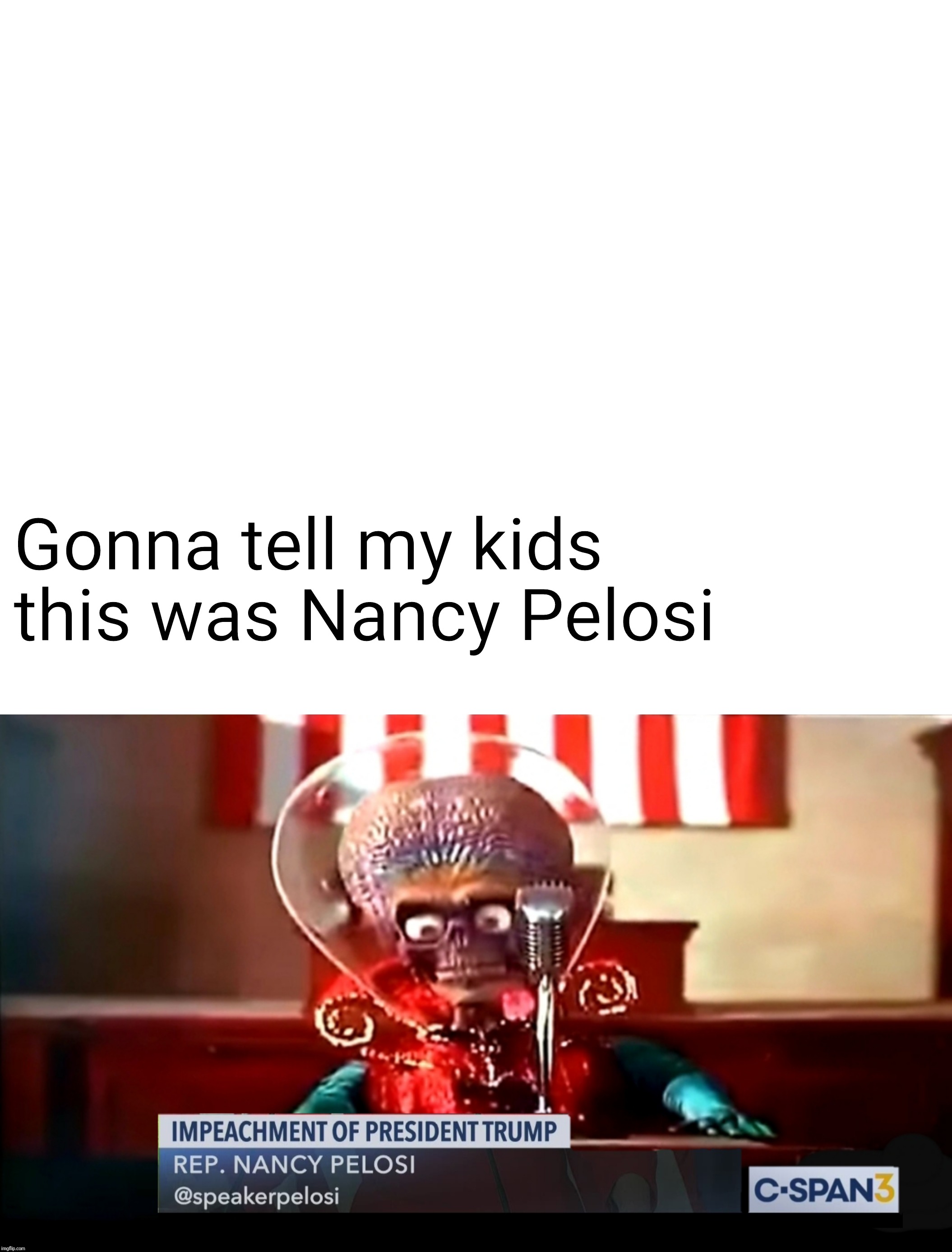Ack! Ack! Ack! Ack! Ack! Ack! | Gonna tell my kids this was Nancy Pelosi | image tagged in nancy pelosi,congress,impeach trump,trump impeachment,derp,mars attacks | made w/ Imgflip meme maker