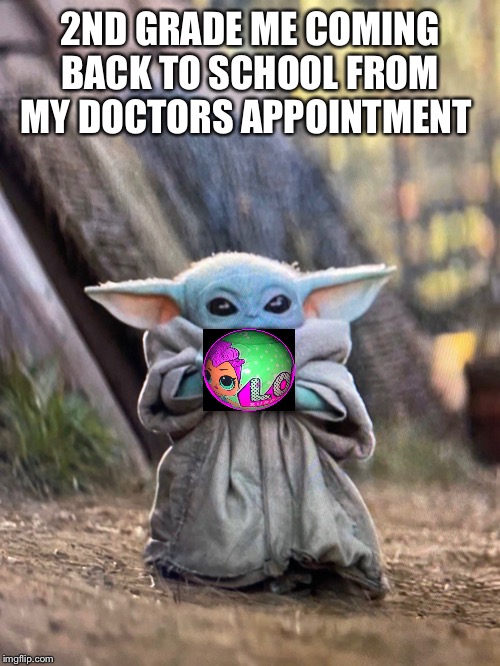 BABY YODA TEA | 2ND GRADE ME COMING BACK TO SCHOOL FROM MY DOCTORS APPOINTMENT | image tagged in baby yoda tea | made w/ Imgflip meme maker