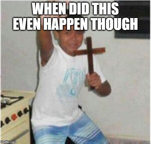 Begone Satan | WHEN DID THIS EVEN HAPPEN THOUGH | image tagged in begone satan | made w/ Imgflip meme maker
