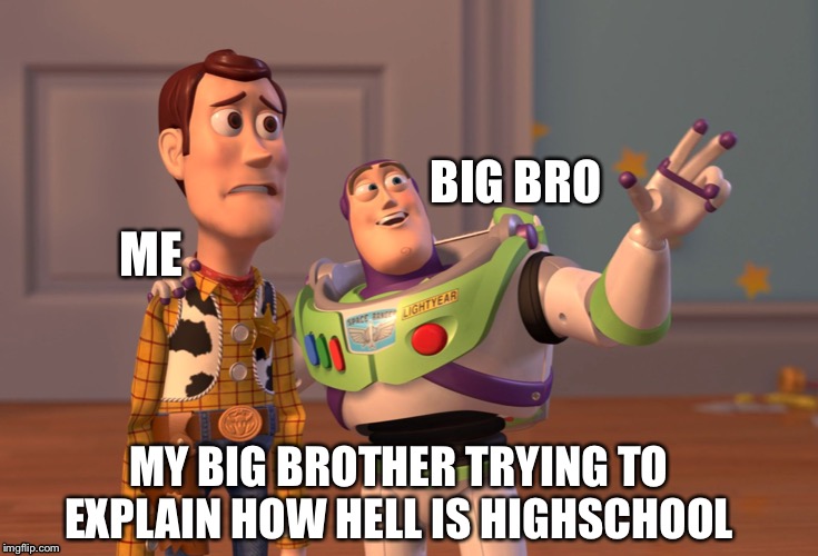 X, X Everywhere | BIG BRO; ME; MY BIG BROTHER TRYING TO EXPLAIN HOW HELL IS HIGHSCHOOL | image tagged in memes,x x everywhere | made w/ Imgflip meme maker